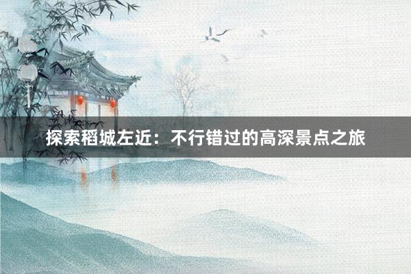 探索稻城左近：不行错过的高深景点之旅